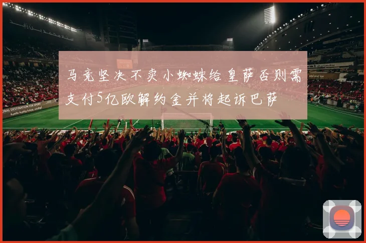 马竞坚决不卖小蜘蛛给皇萨否则需支付5亿欧解约金并将起诉巴萨