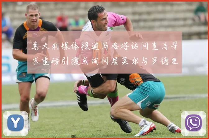意大利媒体报道马洛塔访问皇马寻求重磅引援或询问居莱尔与罗德里戈