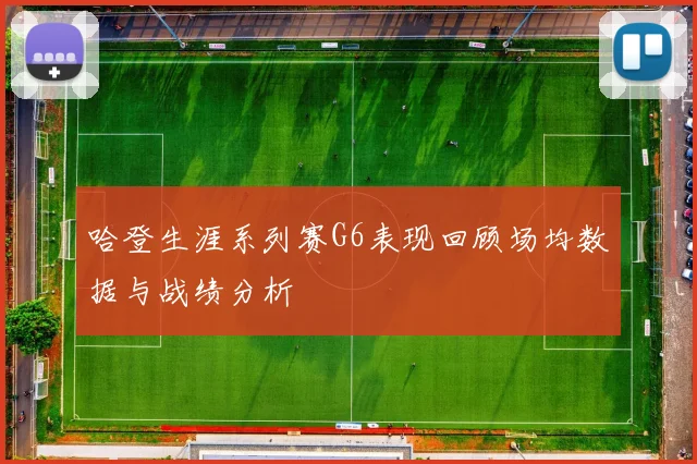 哈登生涯系列赛G6表现回顾场均数据与战绩分析