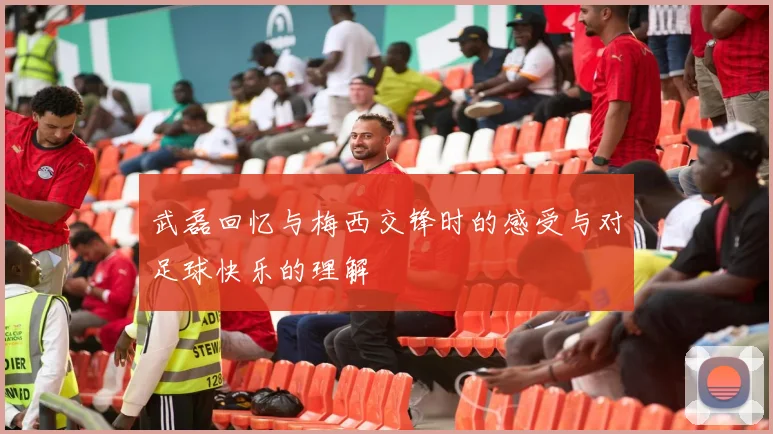 武磊回忆与梅西交锋时的感受与对足球快乐的理解