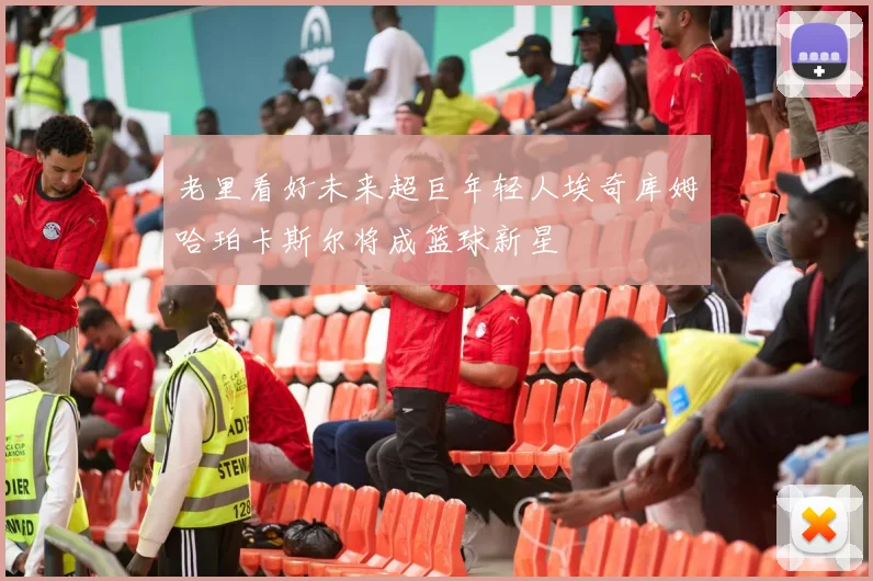 老里看好未来超巨年轻人埃奇库姆哈珀卡斯尔将成篮球新星
