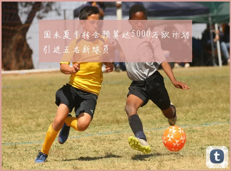 国米夏季转会预算达5000万欧计划引进五名新球员