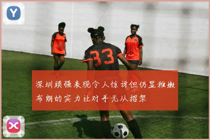 深圳顽强表现令人惊讶但仍显稚嫩布朗的实力让对手无从招架