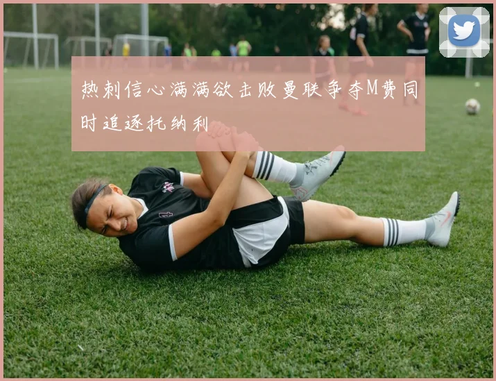 热刺信心满满欲击败曼联争夺M费同时追逐托纳利