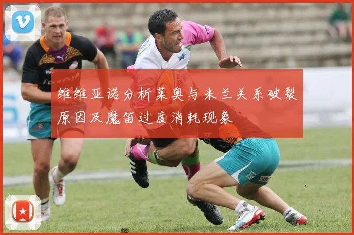 维维亚诺分析莱奥与米兰关系破裂原因及魔笛过度消耗现象