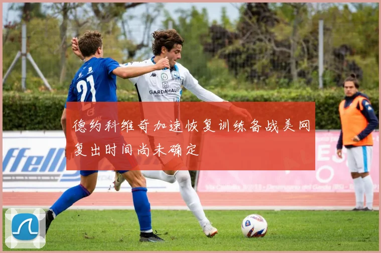 德约科维奇加速恢复训练备战美网复出时间尚未确定