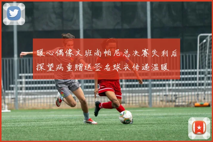暖心偶像文班尚帕尼总决赛失利后探望病童赠送签名球衣传递温暖
