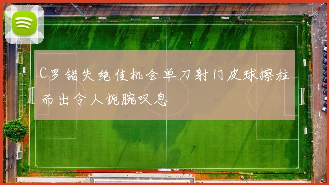 C罗错失绝佳机会单刀射门皮球擦柱而出令人扼腕叹息