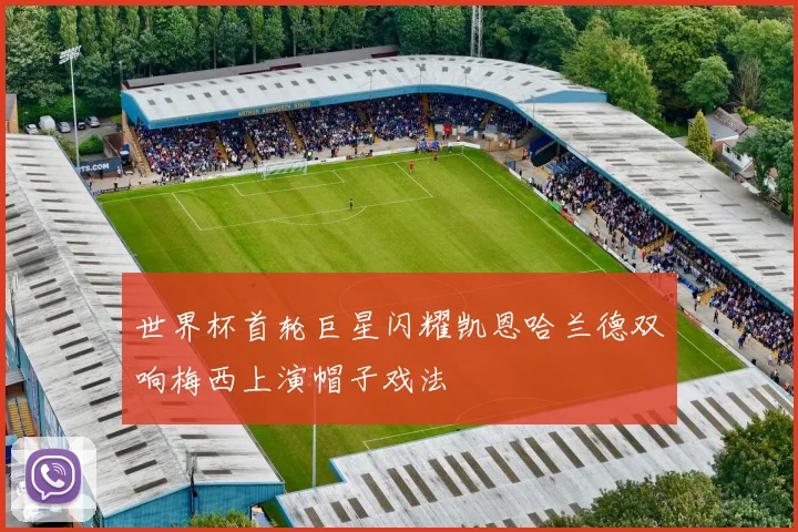 世界杯首轮巨星闪耀凯恩哈兰德双响梅西上演帽子戏法