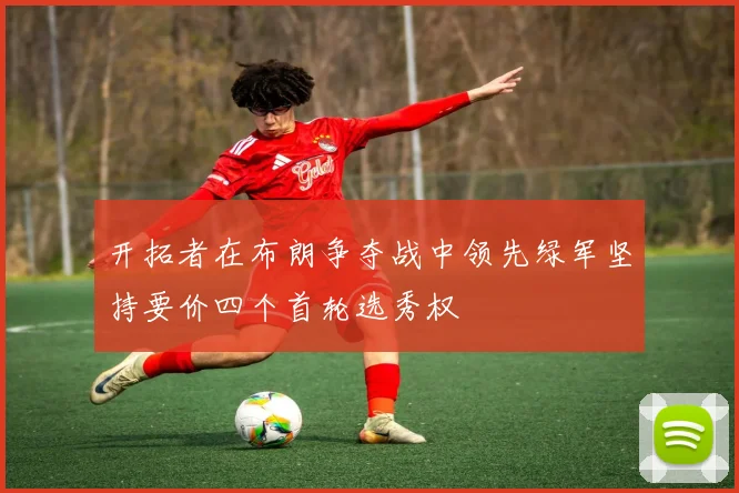 开拓者在布朗争夺战中领先绿军坚持要价四个首轮选秀权