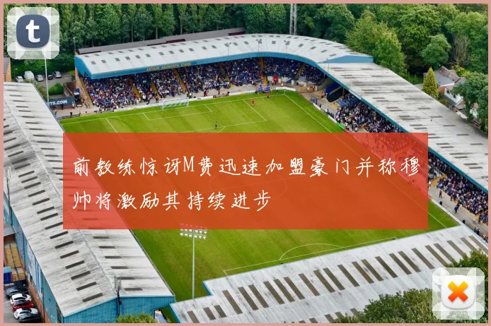 前教练惊讶M费迅速加盟豪门并称穆帅将激励其持续进步