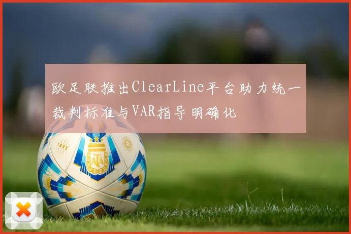 欧足联推出ClearLine平台助力统一裁判标准与VAR指导明确化