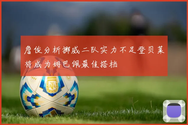 詹俊分析挪威二队实力不足登贝莱将成为姆巴佩最佳搭档