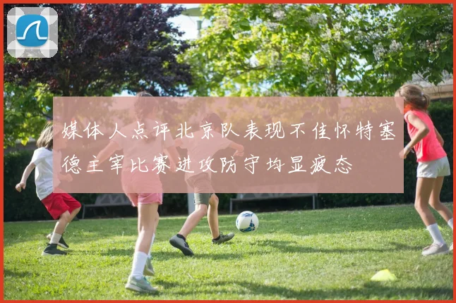 媒体人点评北京队表现不佳怀特塞德主宰比赛进攻防守均显疲态
