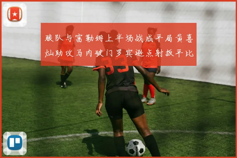 狼队与富勒姆上半场战成平局黄喜灿助攻马内破门罗宾逊点射扳平比分