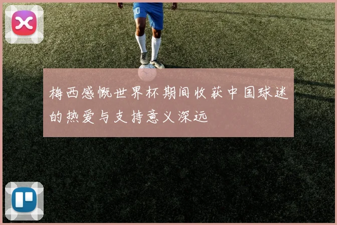 梅西感慨世界杯期间收获中国球迷的热爱与支持意义深远