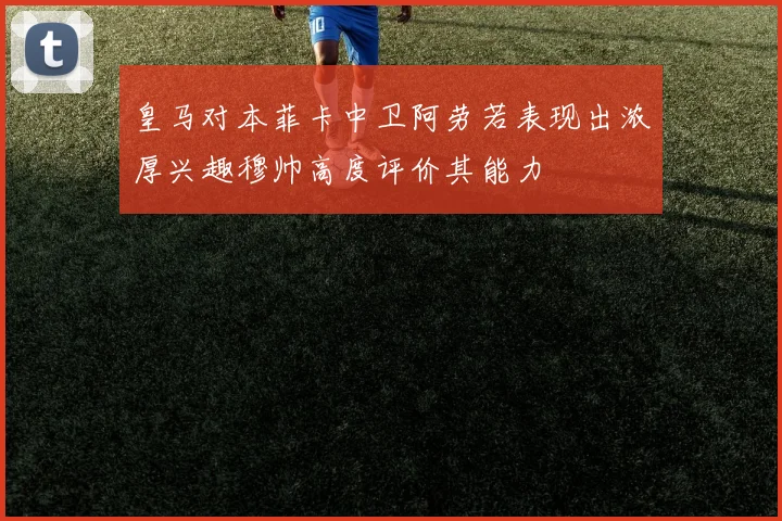 皇马对本菲卡中卫阿劳若表现出浓厚兴趣穆帅高度评价其能力