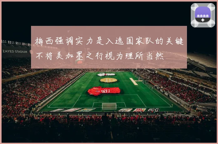 梅西强调实力是入选国家队的关键不将美加墨之行视为理所当然