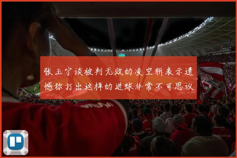 张玉宁谈被判无效的凌空斩表示遗憾称打出这样的进球非常不可思议