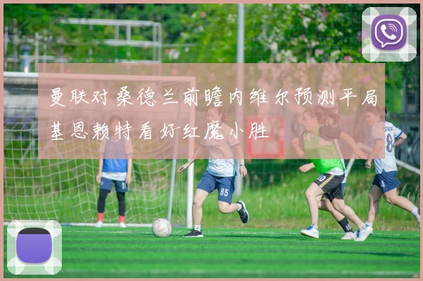 曼联对桑德兰前瞻内维尔预测平局基恩赖特看好红魔小胜