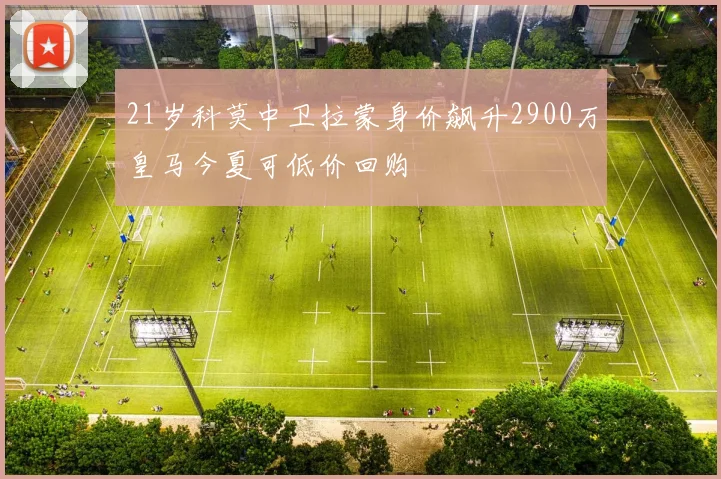 21岁科莫中卫拉蒙身价飙升2900万皇马今夏可低价回购