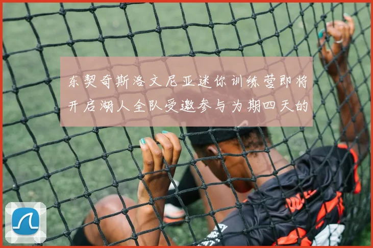 东契奇斯洛文尼亚迷你训练营即将开启湖人全队受邀参与为期四天的精彩活动