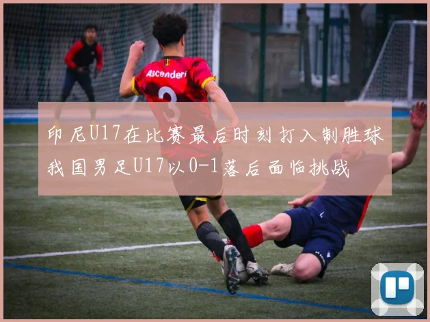 印尼U17在比赛最后时刻打入制胜球我国男足U17以0-1落后面临挑战