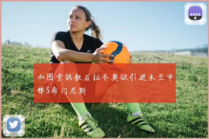 加图索执教后拉齐奥欲引进米兰中锋S希门尼斯