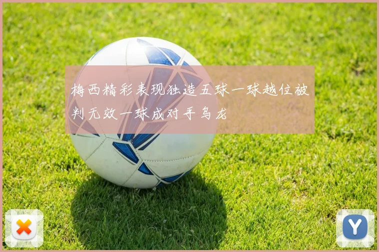 梅西精彩表现独造五球一球越位被判无效一球成对手乌龙