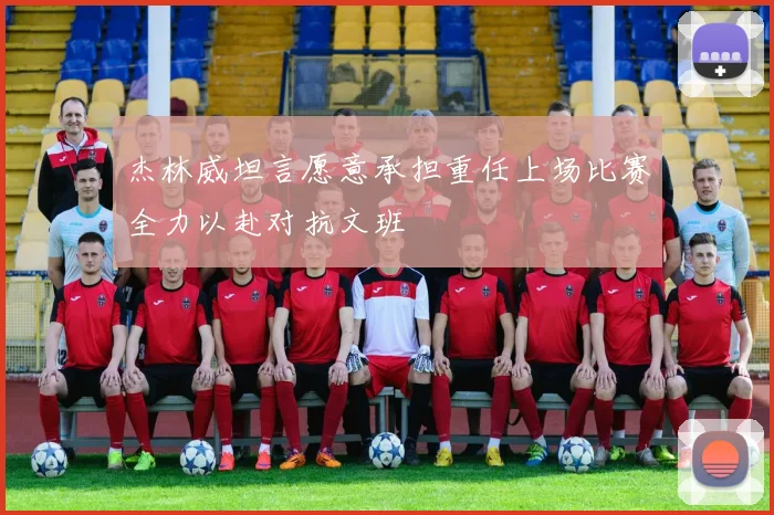杰林威坦言愿意承担重任上场比赛全力以赴对抗文班