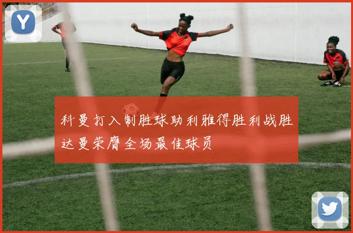 科曼打入制胜球助利雅得胜利战胜达曼荣膺全场最佳球员