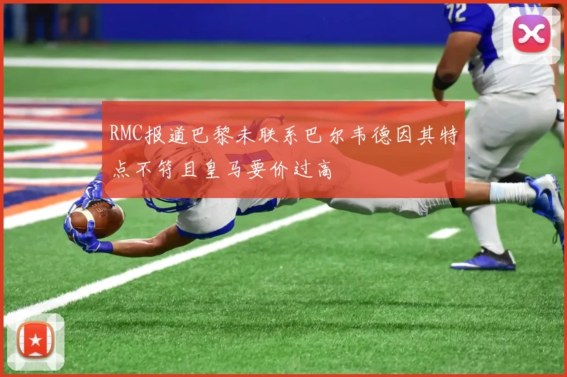 RMC报道巴黎未联系巴尔韦德因其特点不符且皇马要价过高